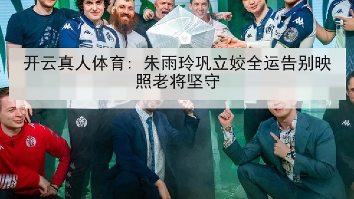 开云真人体育: 朱雨玲巩立姣全运告别映照老将坚守