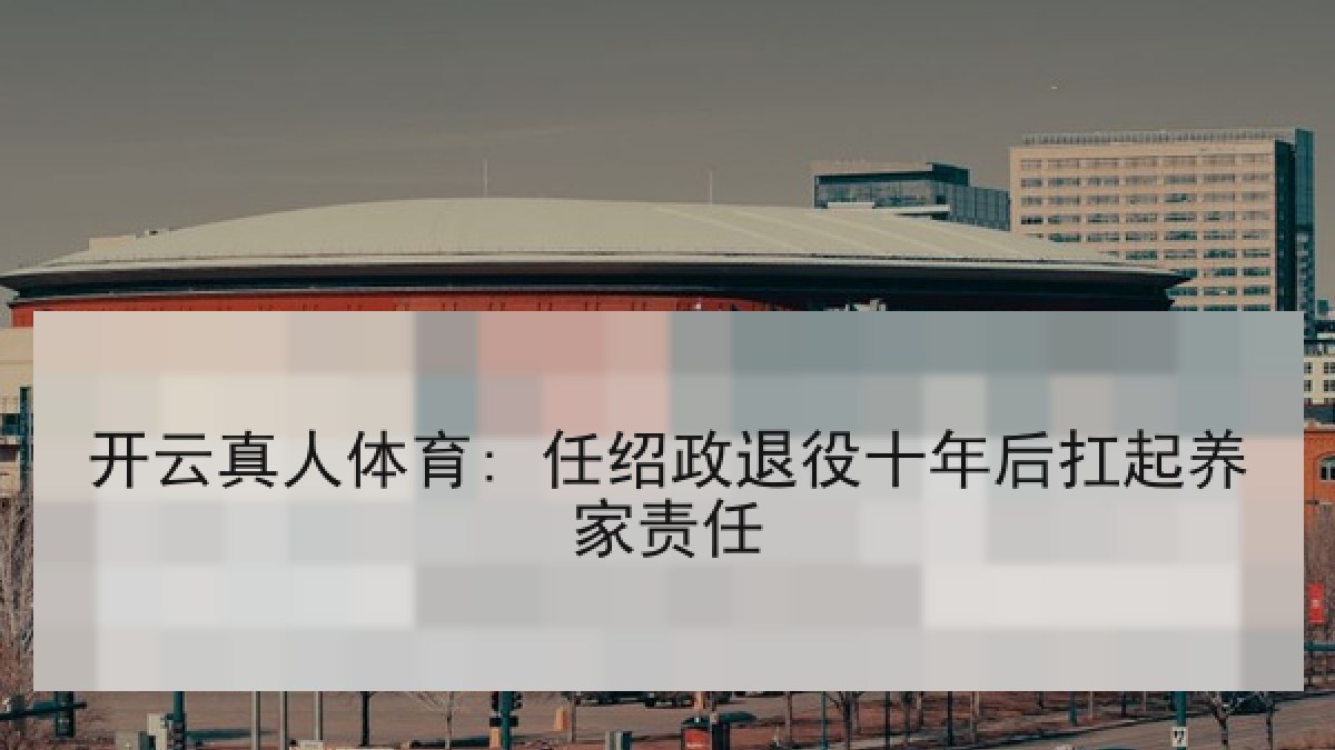 开云真人体育: 任绍政退役十年后扛起养家责任