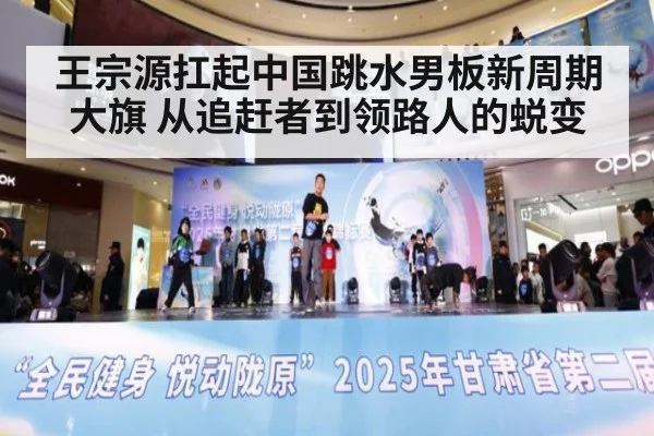 王宗源扛起中国跳水男板新周期大旗 从追赶者到领路人的蜕变