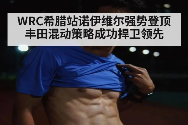 WRC希腊站诺伊维尔强势登顶 丰田混动策略成功捍卫领先
