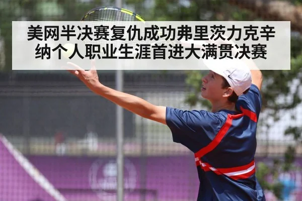 美网半决赛复仇成功弗里茨力克辛纳个人职业生涯首进大满贯决赛