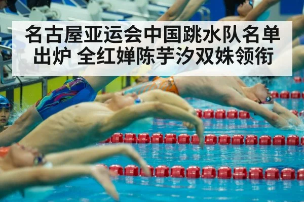 名古屋亚运会中国跳水队名单出炉 全红婵陈芋汐双姝领衔