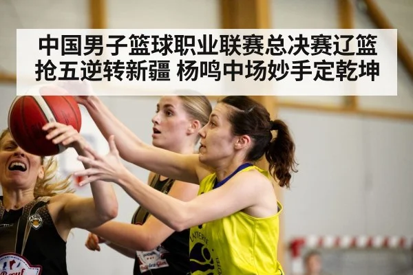 中国男子篮球职业联赛总决赛辽篮抢五逆转新疆 杨鸣中场妙手定乾坤