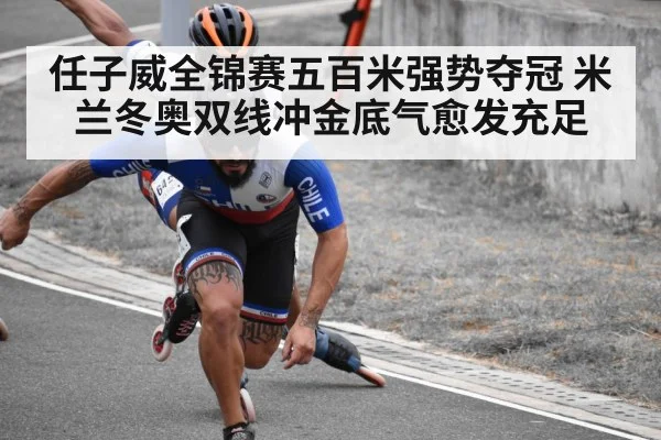 任子威全锦赛五百米强势夺冠 米兰冬奥双线冲金底气愈发充足