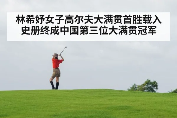 林希妤女子高尔夫大满贯首胜载入史册终成中国第三位大满贯冠军