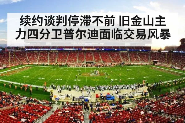 续约谈判停滞不前 旧金山主力四分卫普尔迪面临交易风暴